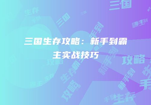三国生存攻略：新手到霸主实战技巧