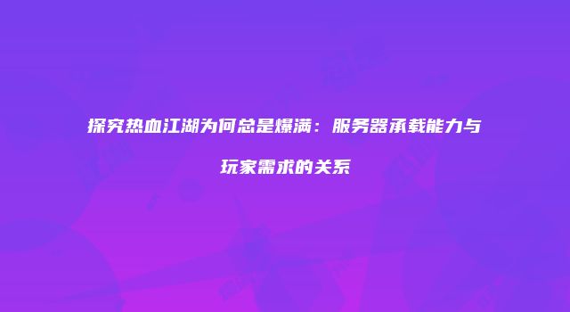 探究热血江湖为何总是爆满:服务器承载能力与玩家需求的关系