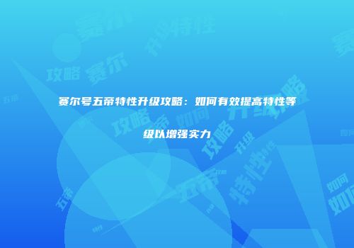 赛尔号五帝特性升级攻略：如何有效提高特性等级以增强实力