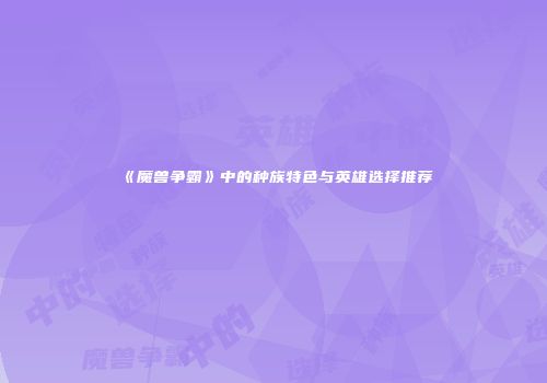 《魔兽争霸》中的种族特色与英雄选择推荐