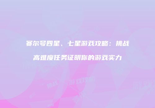 赛尔号四星、七星游戏攻略：挑战高难度任务证明你的游戏实力