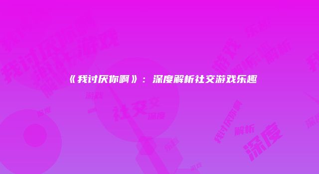 《我讨厌你啊》：深度解析社交游戏乐趣