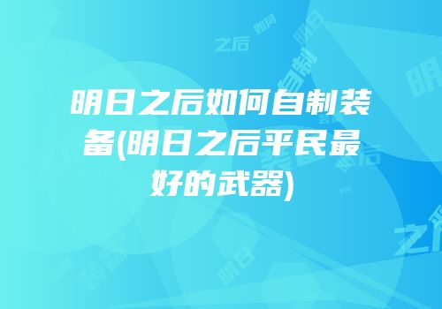 明日之后如何自制装备(明日之后平民最好的武器)