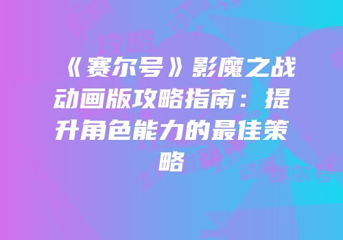 《赛尔号》影魔之战动画版攻略指南：提升角色能力的最佳策略