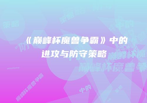 《巅峰杯魔兽争霸》中的进攻与防守策略