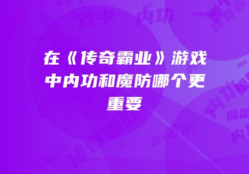 在《传奇霸业》游戏中内功和魔防哪个更重要