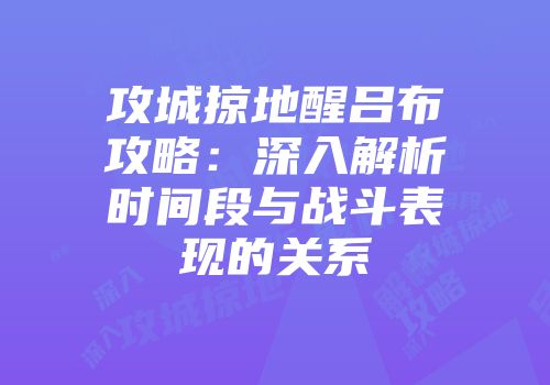 攻城掠地醒吕布攻略：深入解析时间段与战斗表现的关系