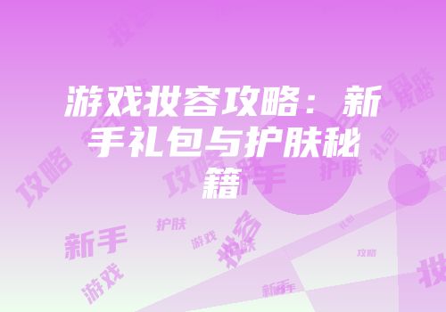 游戏妆容攻略：新手礼包与护肤秘籍
