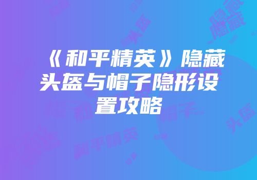 《和平精英》隐藏头盔与帽子隐形设置攻略