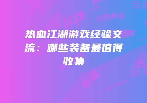 热血江湖游戏经验交流：哪些装备最值得收集