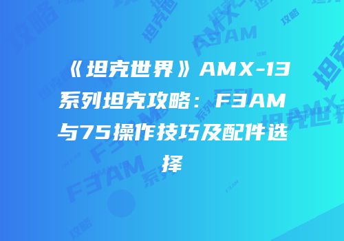 《坦克世界》AMX-13系列坦克攻略：F3AM与75操作技巧及配件选择