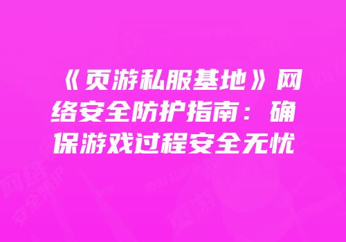 《页游私服基地》网络安全防护指南：确保游戏过程安全无忧