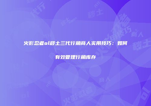 火影忍者ol秽土三代行角商人实用技巧：如何有效管理行角库存