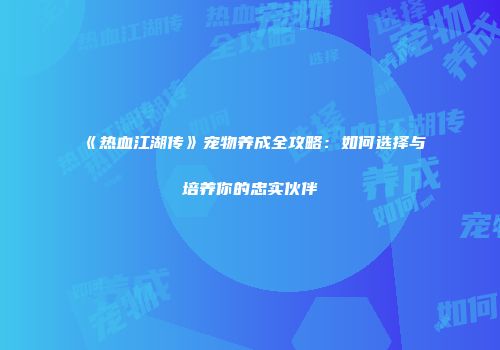 《热血江湖传》宠物养成全攻略：如何选择与培养你的忠实伙伴