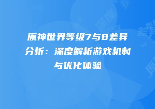 原神世界等级7与8差异分析：深度解析游戏机制与优化体验
