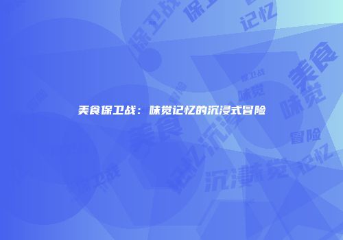 美食保卫战：味觉记忆的沉浸式冒险