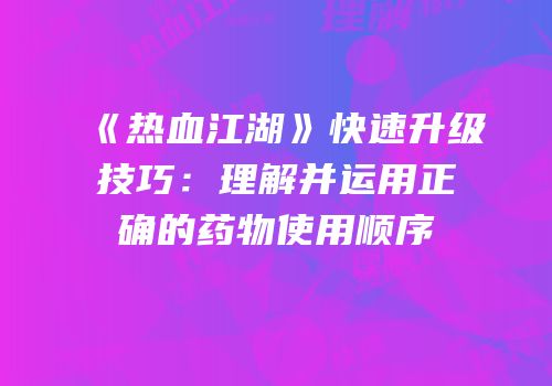 《热血江湖》快速升级技巧：理解并运用正确的药物使用顺序