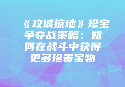 《攻城掠地》珍宝争夺战策略：如何在战斗中获得更多珍贵宝物
