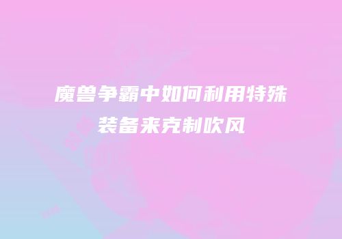 魔兽争霸中如何利用特殊装备来克制吹风