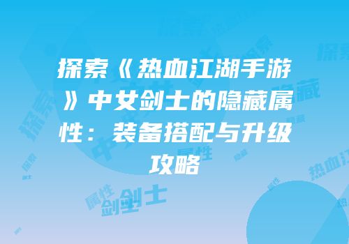 探索《热血江湖手游》中女剑士的隐藏属性：装备搭配与升级攻略