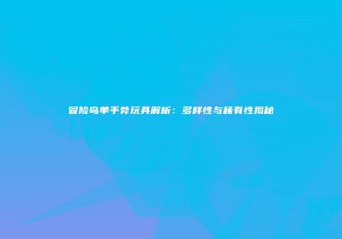 冒险岛单手斧玩具解析：多样性与稀有性揭秘