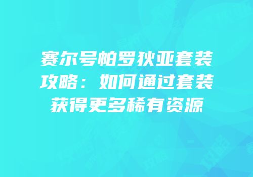 赛尔号帕罗狄亚套装攻略：如何通过套装获得更多稀有资源