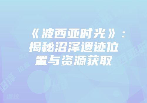 《波西亚时光》：揭秘沼泽遗迹位置与资源获取