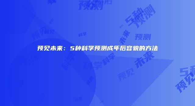预见未来：5种科学预测成年后容貌的方法