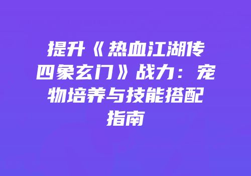 提升《热血江湖传四象玄门》战力：宠物培养与技能搭配指南