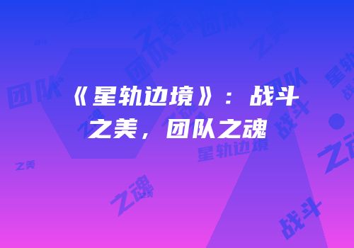 《星轨边境》：战斗之美，团队之魂