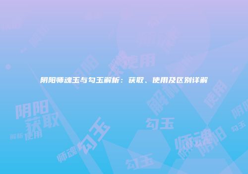 阴阳师魂玉与勾玉解析：获取、使用及区别详解