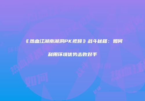 《热血江湖南湖洞PK视频》战斗秘籍：如何利用环境优势击败对手