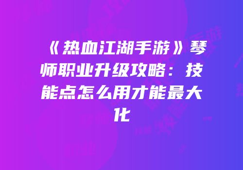 《热血江湖手游》琴师职业升级攻略：技能点怎么用才能最大化