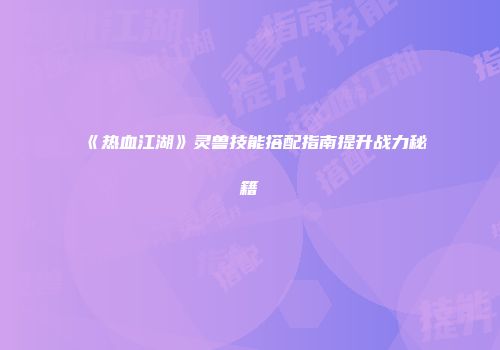 《热血江湖》灵兽技能搭配指南提升战力秘籍