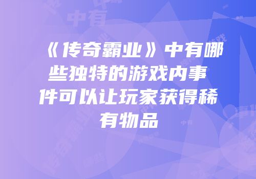 《传奇霸业》中有哪些独特的游戏内事件可以让玩家获得稀有物品