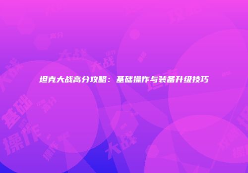 坦克大战高分攻略：基础操作与装备升级技巧