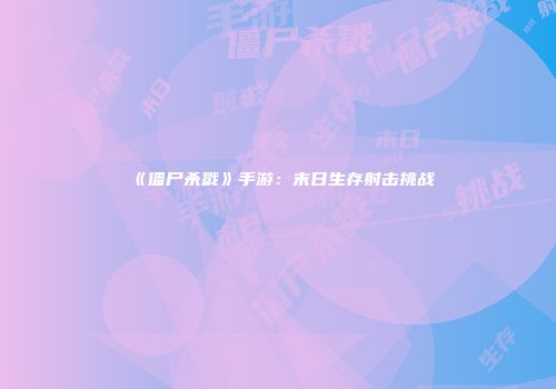 《僵尸杀戮》手游：末日生存射击挑战