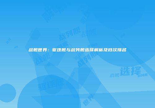 战舰世界：驱逐舰与战列舰选择解析及档次排名
