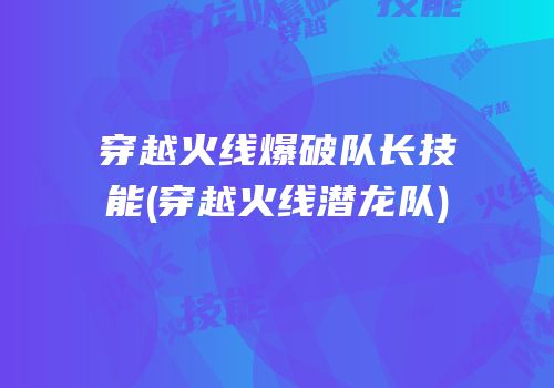 穿越火线爆破队长技能(穿越火线潜龙队)