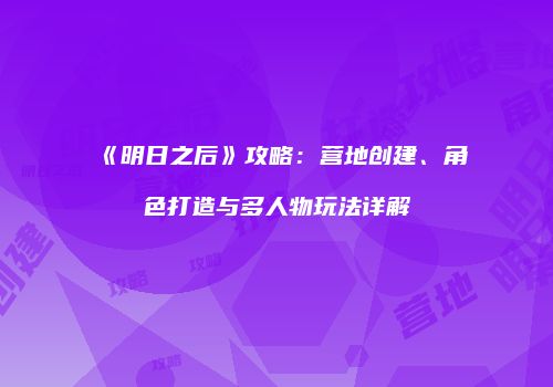 《明日之后》攻略：营地创建、角色打造与多人物玩法详解