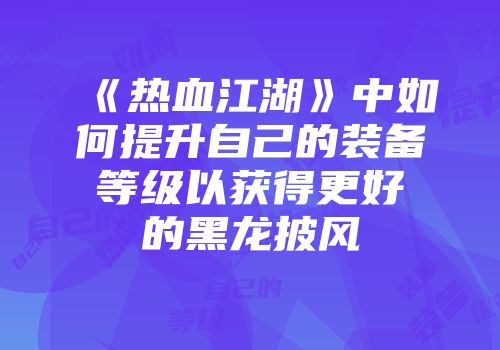 《热血江湖》中如何提升自己的装备等级以获得更好的黑龙披风
