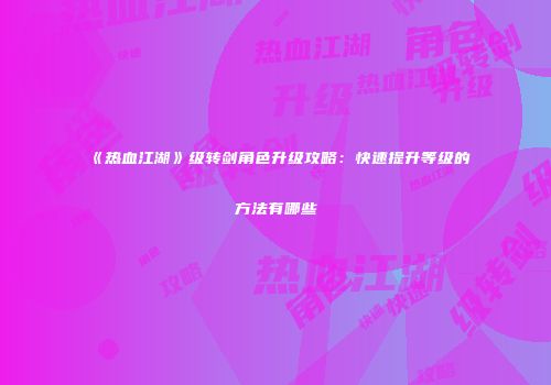 《热血江湖》级转剑角色升级攻略：快速提升等级的方法有哪些