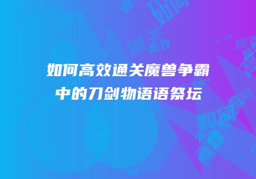 如何高效通关魔兽争霸中的刀剑物语语祭坛