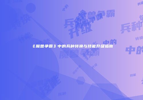 《魔兽争霸》中的兵种转换与技能升级指南