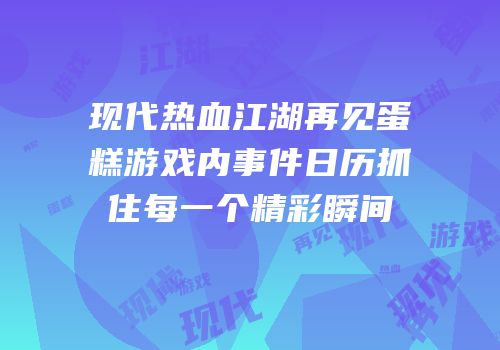 现代热血江湖再见蛋糕游戏内事件日历抓住每一个精彩瞬间
