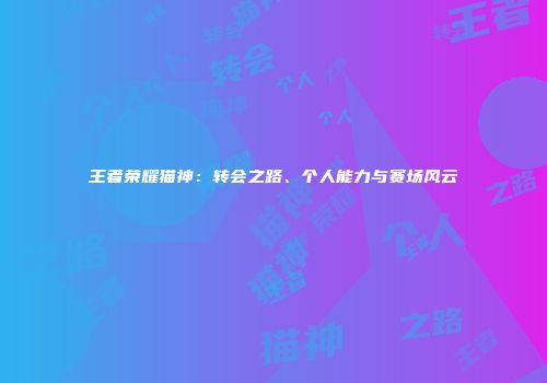 王者荣耀猫神：转会之路、个人能力与赛场风云