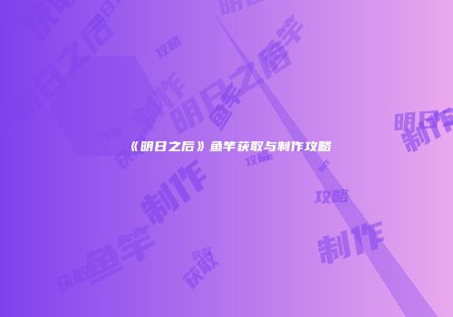 《明日之后》鱼竿获取与制作攻略