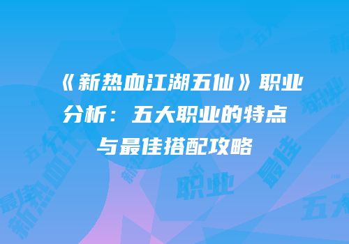 《新热血江湖五仙》职业分析:五大职业的特点与最佳搭配攻略