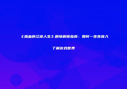 《热血的江湖人生》剧情解锁指南：如何一步步深入了解游戏世界