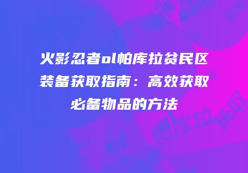 火影忍者ol帕库拉贫民区装备获取指南：高效获取必备物品的方法